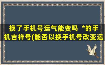 换了手机号运气能变吗  *的手机吉祥号(能否以换手机号改变运势？*手机吉祥号为您解答)